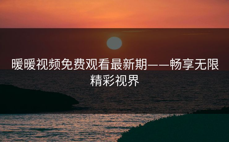暖暖视频免费观看最新期——畅享无限精彩视界