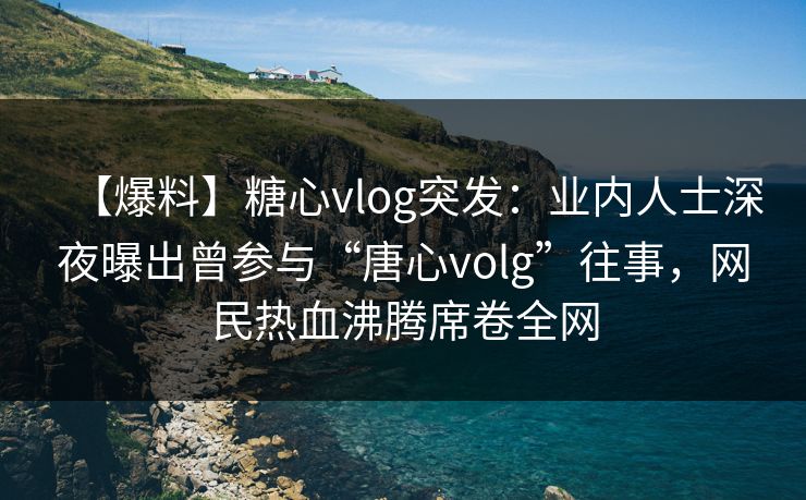 【爆料】糖心vlog突发：业内人士深夜曝出曾参与“唐心volg”往事，网民热血沸腾席卷全网