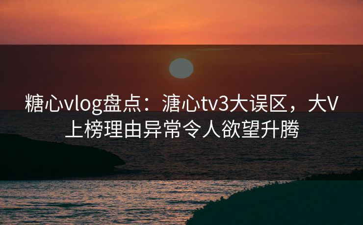 糖心vlog盘点：溏心tv3大误区，大V上榜理由异常令人欲望升腾