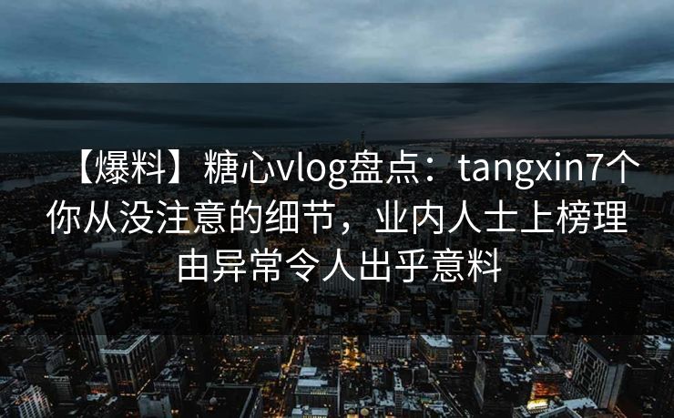【爆料】糖心vlog盘点：tangxin7个你从没注意的细节，业内人士上榜理由异常令人出乎意料