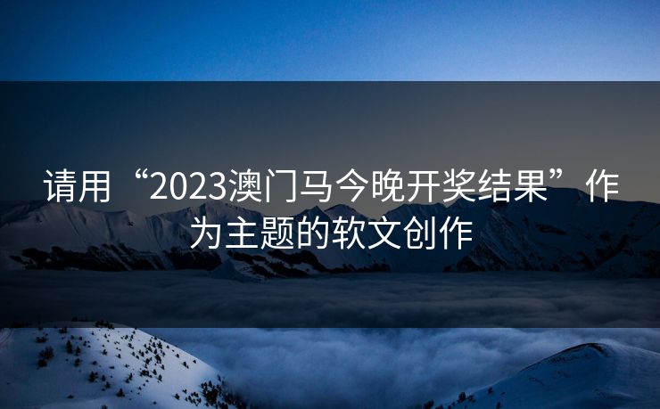 请用“2023澳门马今晚开奖结果”作为主题的软文创作