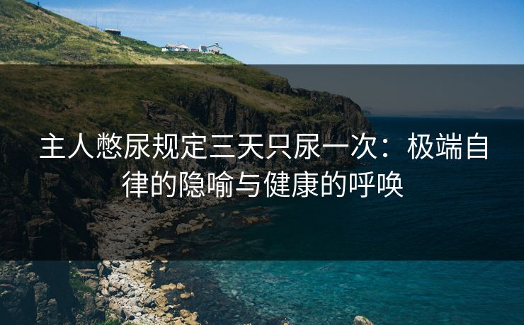 主人憋尿规定三天只尿一次：极端自律的隐喻与健康的呼唤