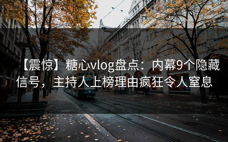 【震惊】糖心vlog盘点：内幕9个隐藏信号，主持人上榜理由疯狂令人窒息