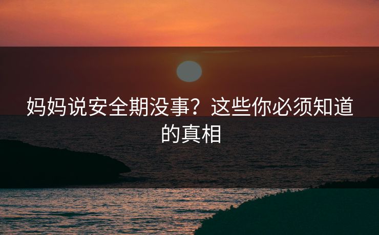 妈妈说安全期没事?这些你必须知道的真相 妈妈说安全期没事?这些你必须知道的真相