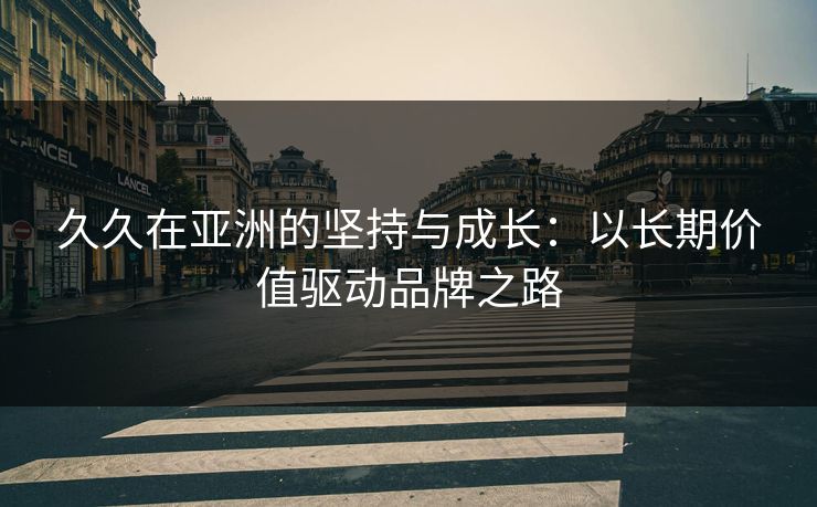 久久在亚洲的坚持与成长：以长期价值驱动品牌之路