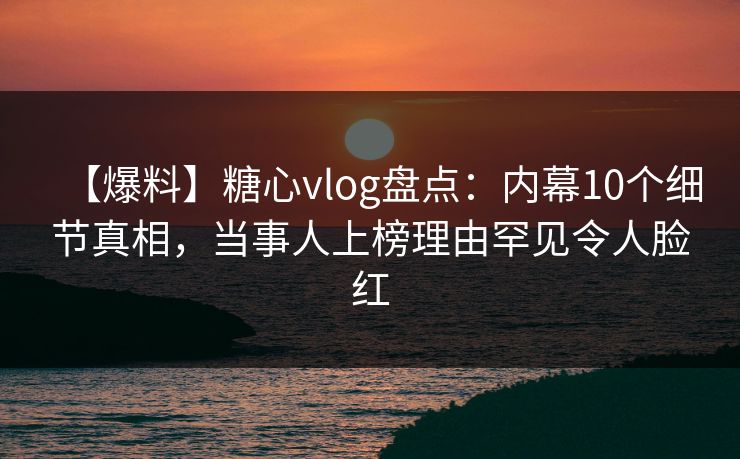 【爆料】糖心vlog盘点：内幕10个细节真相，当事人上榜理由罕见令人脸红
