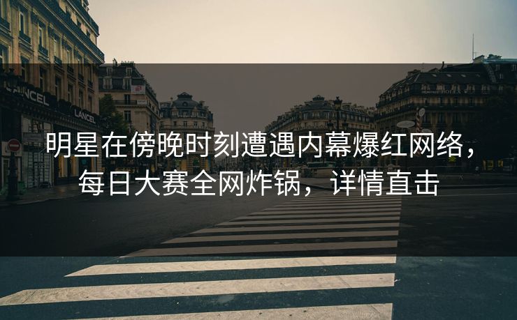 明星在傍晚时刻遭遇内幕爆红网络，每日大赛全网炸锅，详情直击