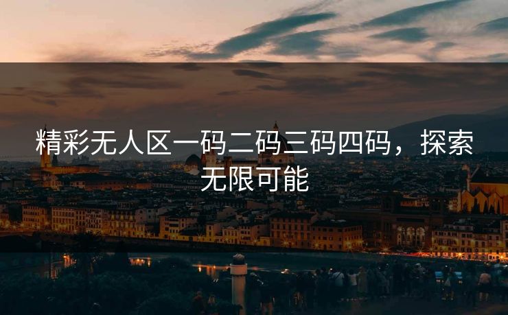 精彩无人区一码二码三码四码，探索无限可能