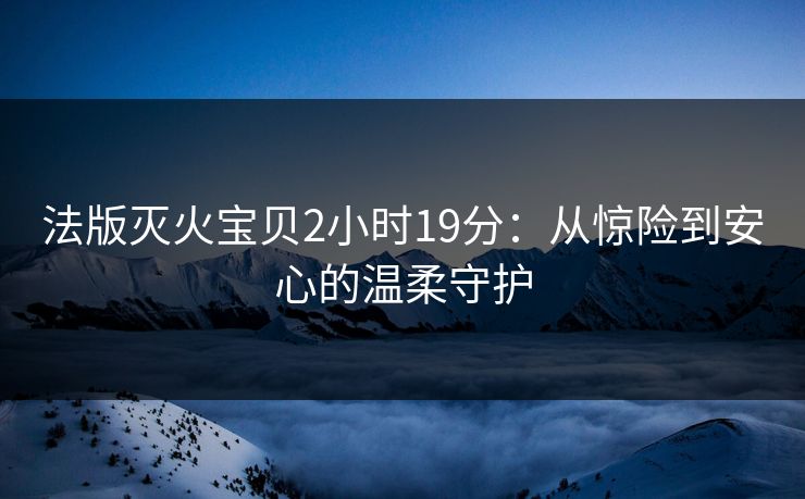 法版灭火宝贝2小时19分：从惊险到安心的温柔守护