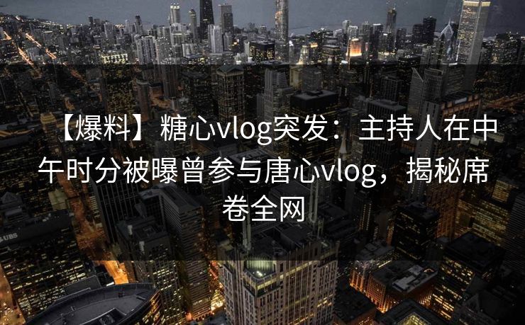【爆料】糖心vlog突发：主持人在中午时分被曝曾参与唐心vlog，揭秘席卷全网