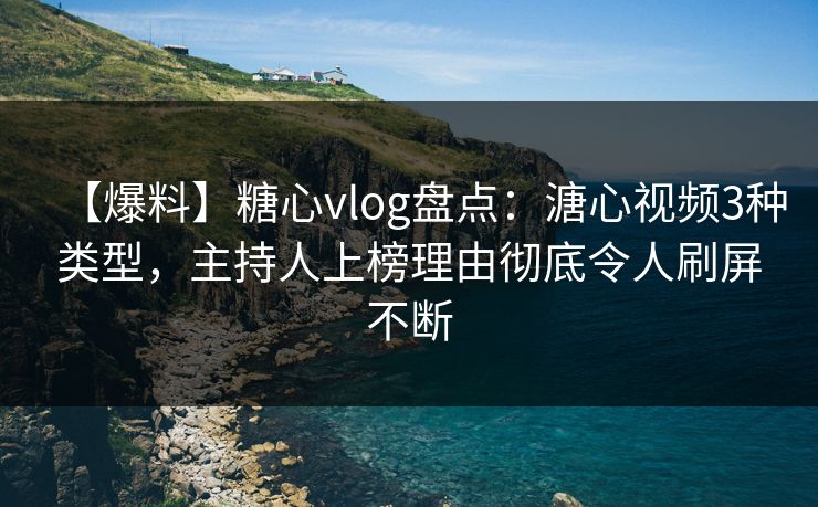 【爆料】糖心vlog盘点：溏心视频3种类型，主持人上榜理由彻底令人刷屏不断
