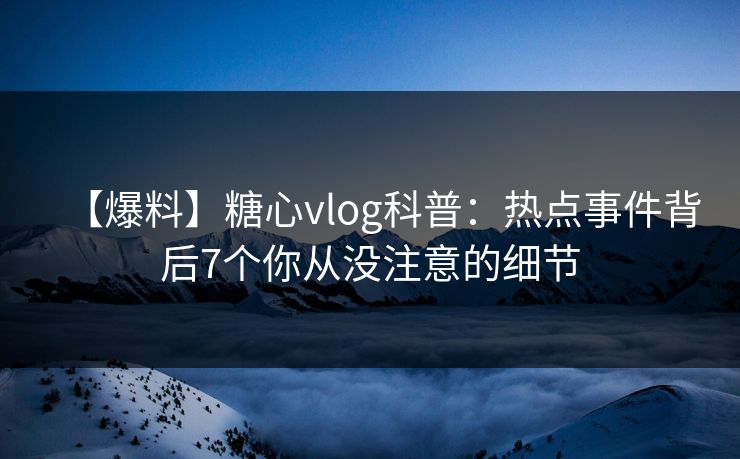 【爆料】糖心vlog科普：热点事件背后7个你从没注意的细节