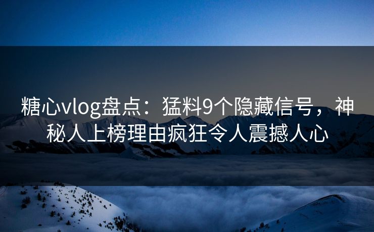 糖心vlog盘点：猛料9个隐藏信号，神秘人上榜理由疯狂令人震撼人心