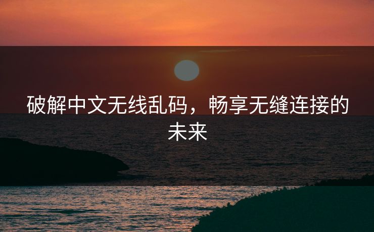 破解中文无线乱码,畅享无缝连接的未来