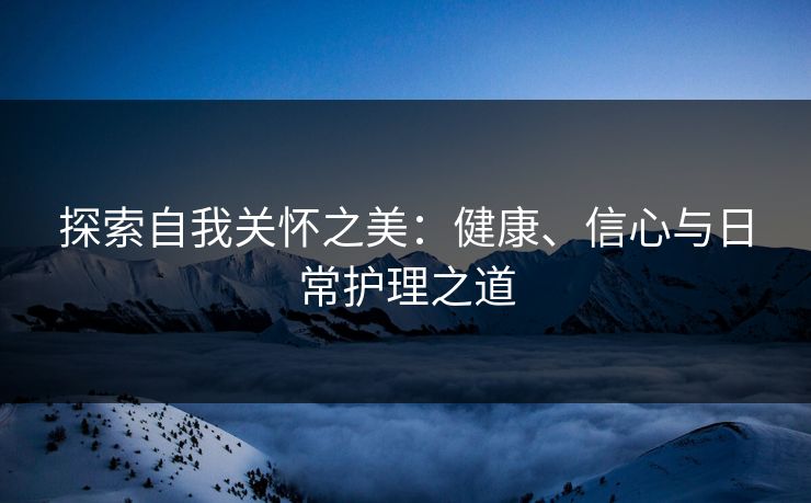 探索自我关怀之美：健康、信心与日常护理之道