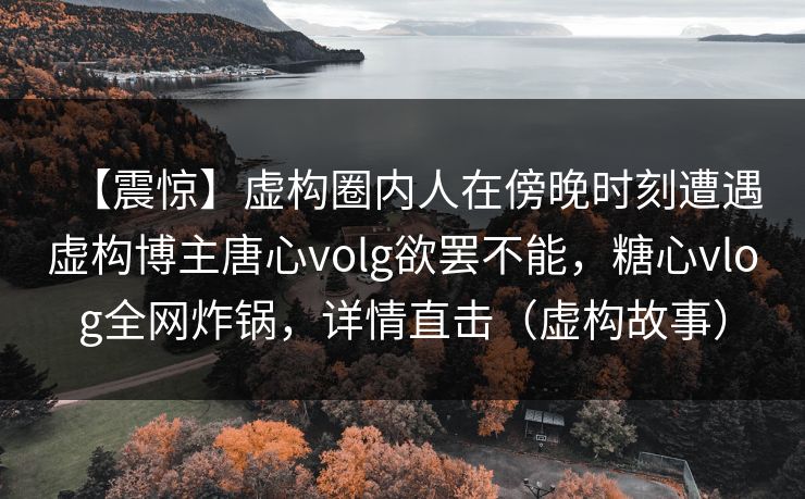 【震惊】虚构圈内人在傍晚时刻遭遇虚构博主唐心volg欲罢不能，糖心vlog全网炸锅，详情直击（虚构故事）