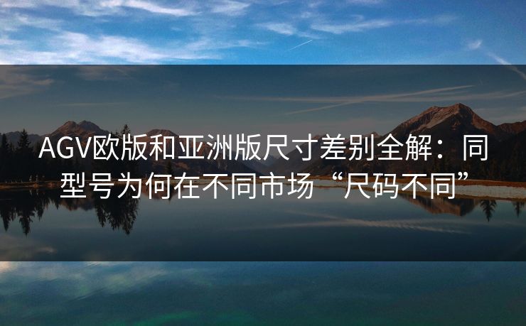 AGV欧版和亚洲版尺寸差别全解：同型号为何在不同市场“尺码不同”