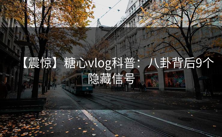 【震惊】糖心vlog科普：八卦背后9个隐藏信号