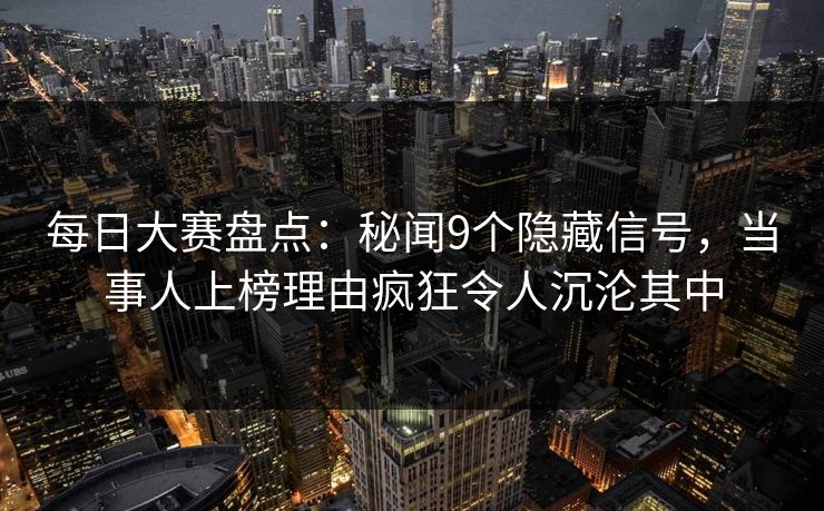 每日大赛盘点：秘闻9个隐藏信号，当事人上榜理由疯狂令人沉沦其中
