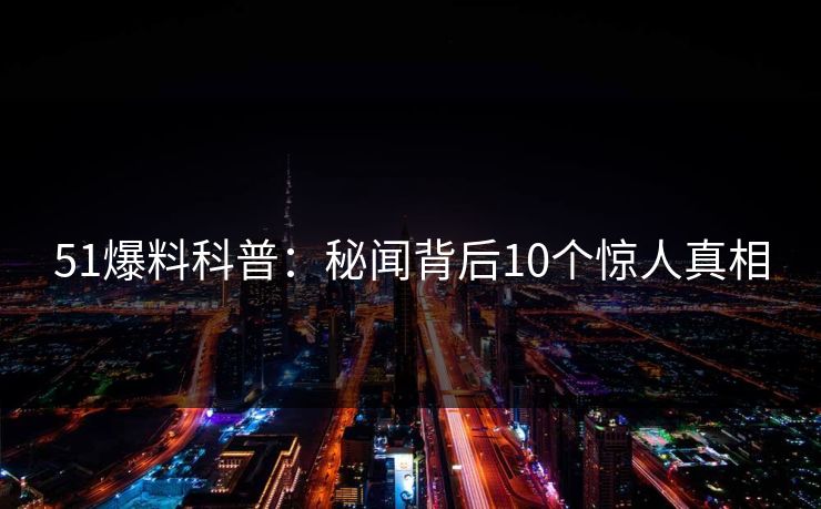 51爆料科普：秘闻背后10个惊人真相