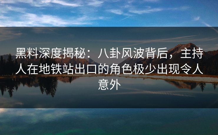 黑料深度揭秘:八卦风波背后,主持人在地铁站出口的角色极少出现令人意外 黑料深度揭秘:八卦风波背后,主持人在地铁站出口的角色极少出现令人意外