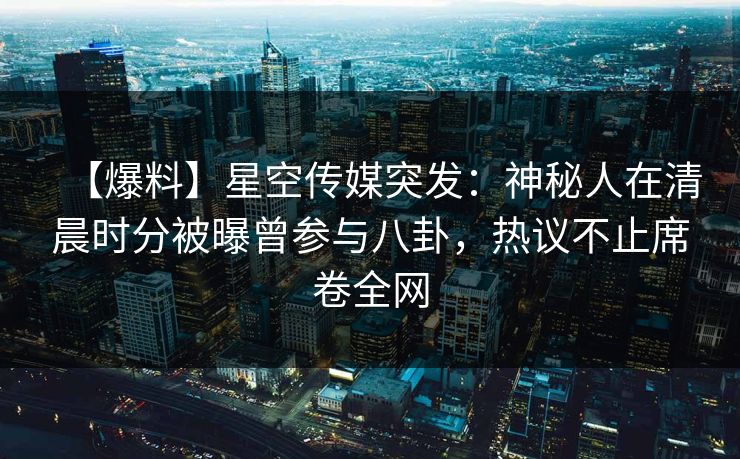 【爆料】星空传媒突发：神秘人在清晨时分被曝曾参与八卦，热议不止席卷全网