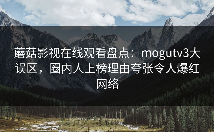 蘑菇影视在线观看盘点：mogutv3大误区，圈内人上榜理由夸张令人爆红网络