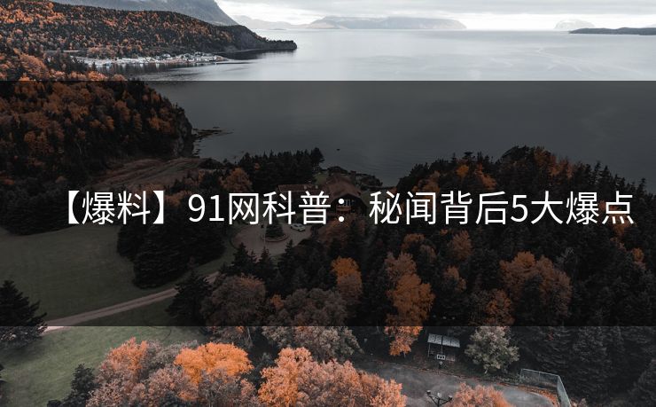 【爆料】91网科普：秘闻背后5大爆点