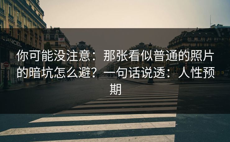 你可能没注意：那张看似普通的照片的暗坑怎么避？一句话说透：人性预期