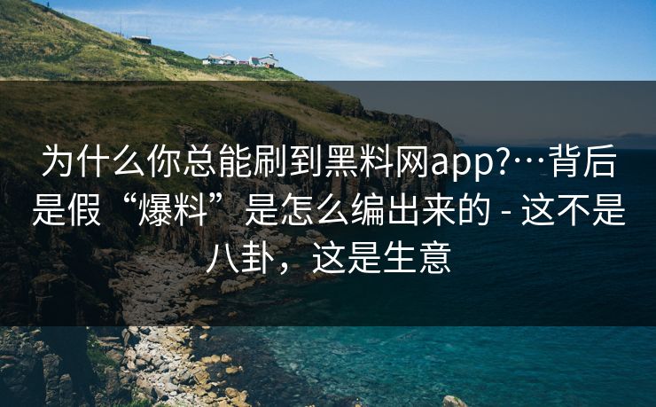 为什么你总能刷到黑料网app?…背后是假“爆料”是怎么编出来的 - 这不是八卦，这是生意