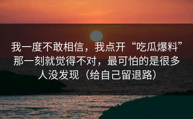 我一度不敢相信，我点开“吃瓜爆料”那一刻就觉得不对，最可怕的是很多人没发现（给自己留退路）