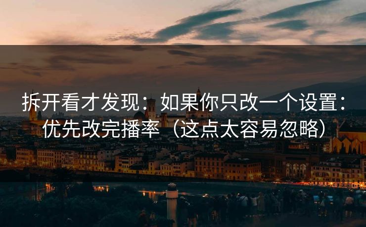 拆开看才发现：如果你只改一个设置：优先改完播率（这点太容易忽略）