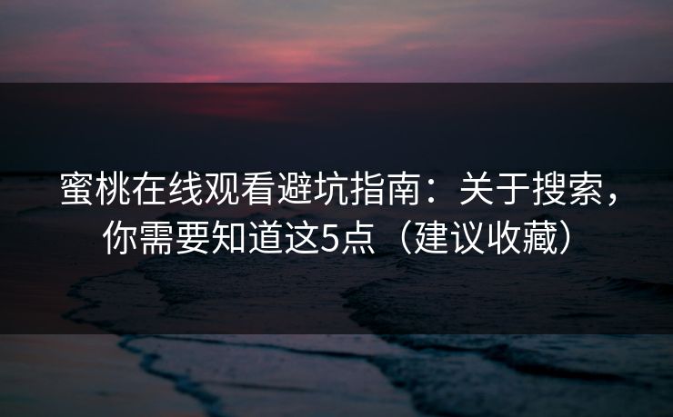 蜜桃在线观看避坑指南：关于搜索，你需要知道这5点（建议收藏）