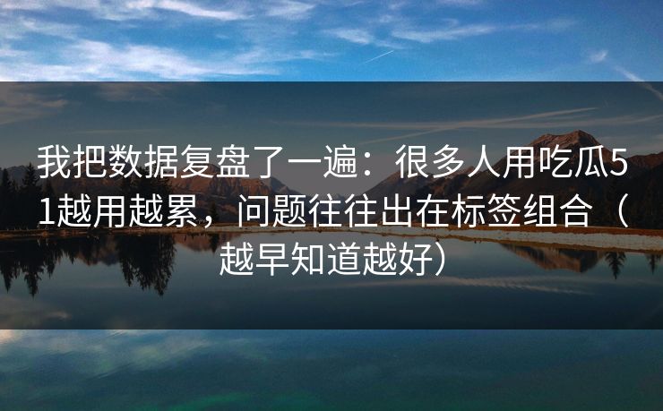 我把数据复盘了一遍：很多人用吃瓜51越用越累，问题往往出在标签组合（越早知道越好）