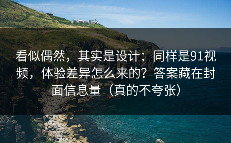 看似偶然，其实是设计：同样是91视频，体验差异怎么来的？答案藏在封面信息量（真的不夸张）